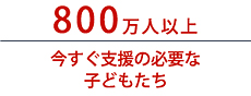 800万人以上　今すぐ支援の必要な子どもたち