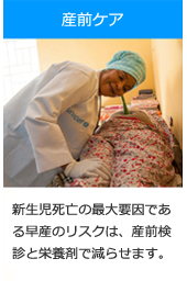 産前ケア：新生児死亡の最大要因である早産のリスクは、産前検診と栄養剤で減らせます。