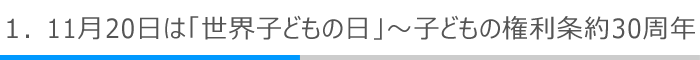 1．11月20日は「世界子どもの日」～子どもの権利条約30周年