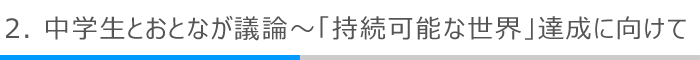 2．中学生とおとなが議論～「持続可能な世界」達成に向けて