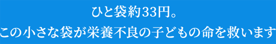 ひと袋約33円。この小さな袋が栄養不良の子どもの命を救います