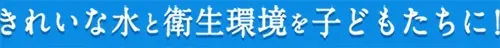 きれいな水と衛生環境を子どもたちに!