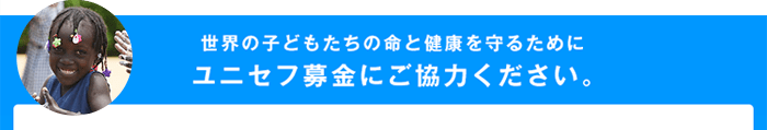 世界の子どもたちの命と健康を守るためにユニセフ募金にご協力ください。