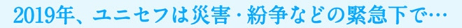 2019年、ユニセフは災害・紛争などの緊急下で・・・
