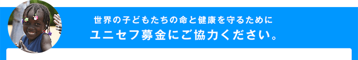 世界の子どもたちの命と健康を守るためにユニセフ募金にご協力ください。