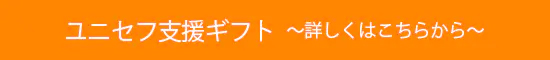 ユニセフ支援ギフト　詳しくはこちらから