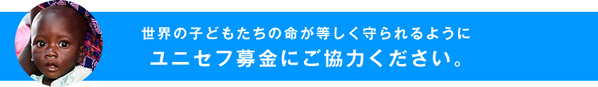 世界の子どもたちの命が等しく守られるようにユニセフ募金にご協力ください。